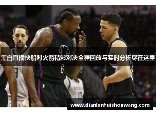 黑白直播快船对火箭精彩对决全程回放与实时分析尽在这里