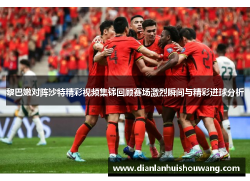 黎巴嫩对阵沙特精彩视频集锦回顾赛场激烈瞬间与精彩进球分析