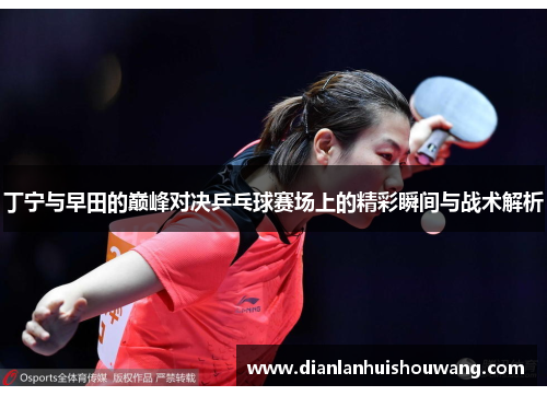 丁宁与早田的巅峰对决乒乓球赛场上的精彩瞬间与战术解析