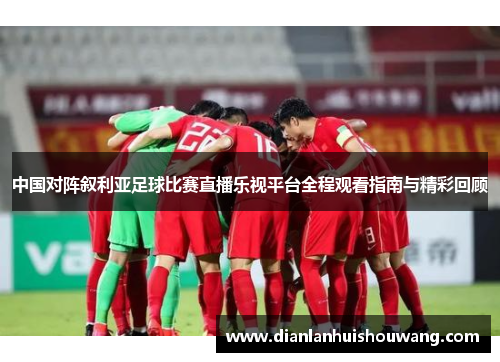 中国对阵叙利亚足球比赛直播乐视平台全程观看指南与精彩回顾