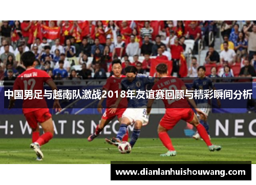 中国男足与越南队激战2018年友谊赛回顾与精彩瞬间分析