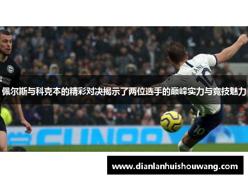 佩尔斯与科克本的精彩对决揭示了两位选手的巅峰实力与竞技魅力
