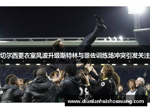 切尔西更衣室风波升级斯特林与恩佐训练场冲突引发关注