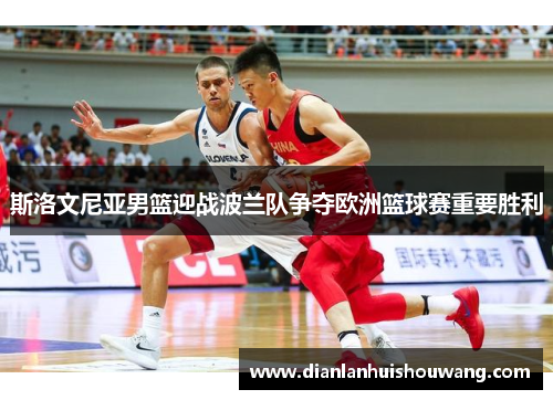 斯洛文尼亚男篮迎战波兰队争夺欧洲篮球赛重要胜利