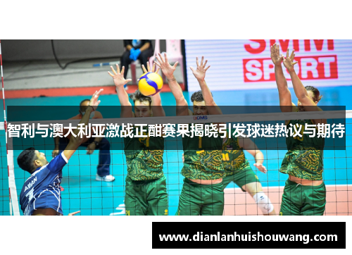 智利与澳大利亚激战正酣赛果揭晓引发球迷热议与期待