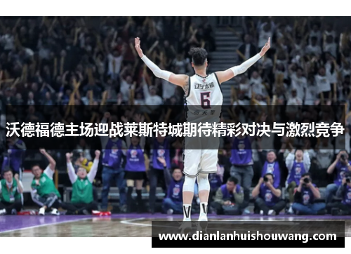 沃德福德主场迎战莱斯特城期待精彩对决与激烈竞争